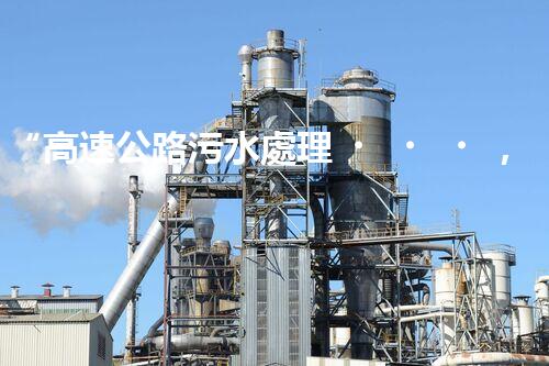 “高速公路污水處理，綠色出行新篇章”